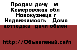 Продам дачу 35м2 - Кемеровская обл., Новокузнецк г. Недвижимость » Дома, коттеджи, дачи обмен   